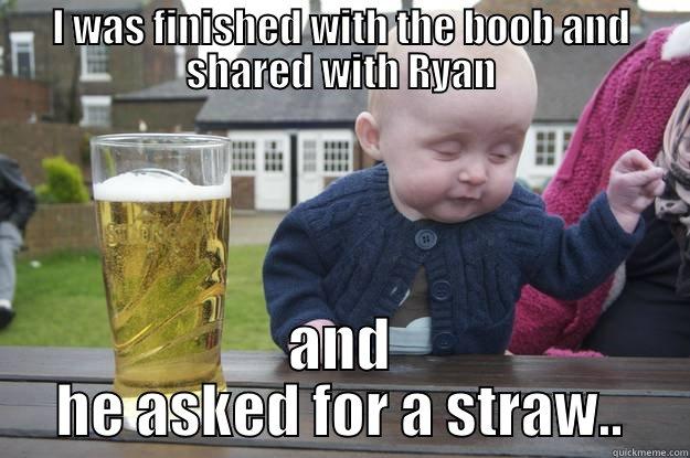 I WAS FINISHED WITH THE BOOB AND SHARED WITH RYAN AND HE ASKED FOR A STRAW.. drunk baby