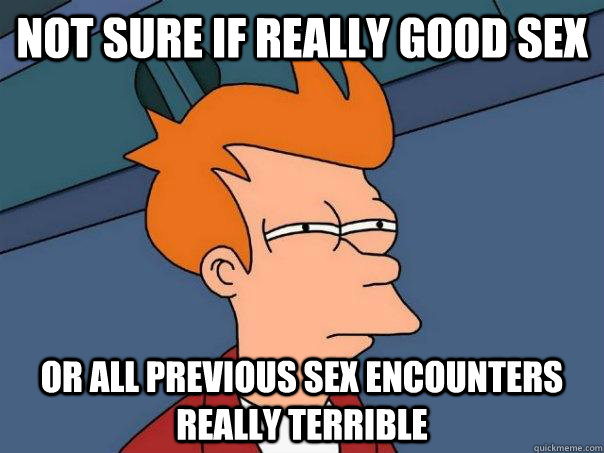 not sure if really good sex or all previous sex encounters really terrible  Futurama Fry