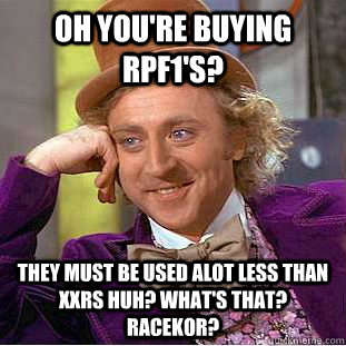 Oh you're buying RPF1's? They must be used alot less than xxrs huh? what's that? RACEKOR? - Oh you're buying RPF1's? They must be used alot less than xxrs huh? what's that? RACEKOR?  Condescending Wonka