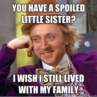 You have a spoiled little sister? I wish I still lived with my family  Condescending Wonka