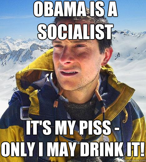 obama is a socialist it's my piss -
only i may drink it! - obama is a socialist it's my piss -
only i may drink it!  Bear Grylls