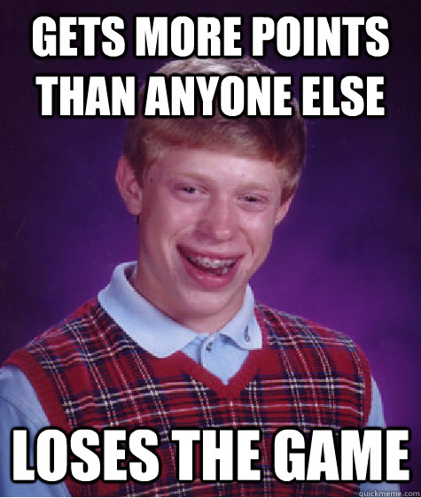 Gets more points than anyone else Loses the game  Bad Luck Brian