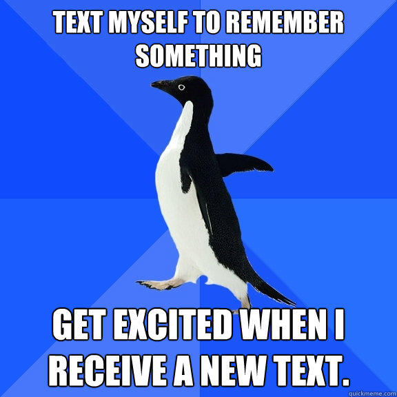 Text myself to remember something Get excited when I receive a new text. - Text myself to remember something Get excited when I receive a new text.  Socially Awkward Penguin