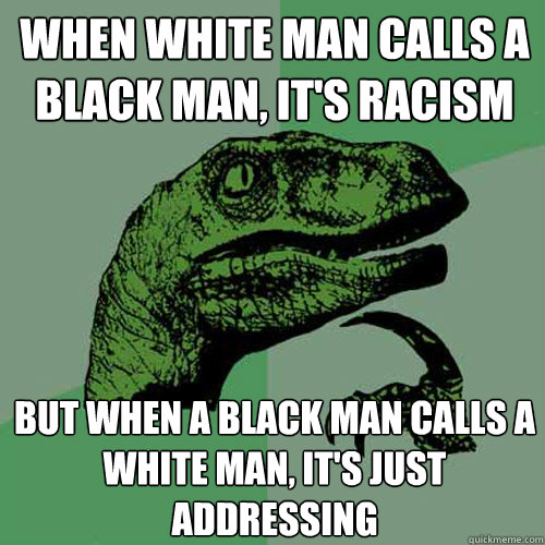 when white man calls a black man, it's racism but when a black man calls a white man, it's just addressing  Philosoraptor