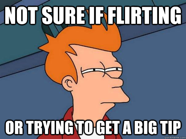 Not sure if flirting Or trying to get a big tip  Futurama Fry