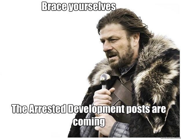 Brace yourselves The Arrested Development posts are coming  Imminent Ned