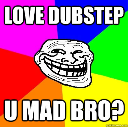 Love DUBSTEP  U MAD BRO?  Troll Face