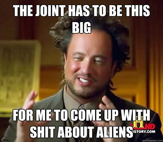 the joint has to be this big for me to come up with shit about aliens - the joint has to be this big for me to come up with shit about aliens  Ancient Aliens