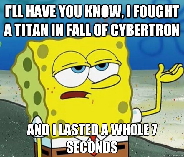 I'll have you know, I fought a titan in fall of cybertron And I lasted a whole 7 seconds
  Tough Spongebob