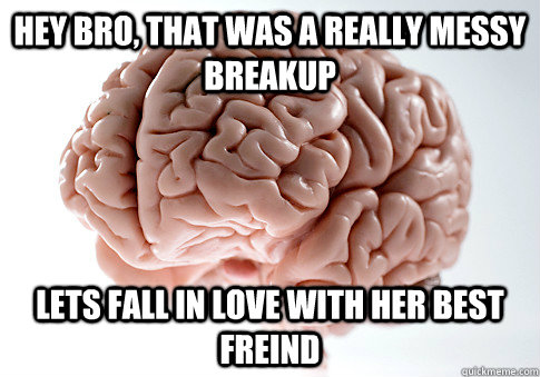 hey bro, that was a really messy breakup lets fall in love with her best freind  Scumbag Brain