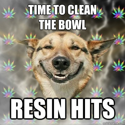 Time to clean
the bowl resin hits  Stoner Dog