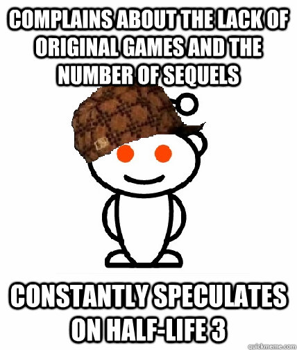 COMPLAINS ABOUT THE LACK OF ORIGINAL GAMES AND THE NUMBER OF SEQUELS CONSTANTLY SPECULATES ON HALF-LIFE 3  Scumbag Redditor