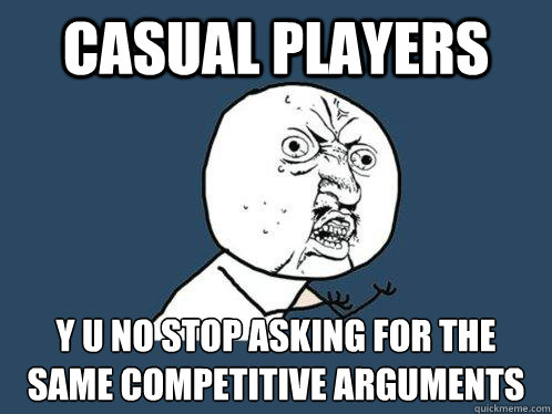 CASUAL PLAYERS y U NO STOP ASKING FOR THE SAME COMPETITIVE ARGUMENTS  Y U No