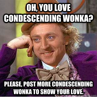 Oh, you love condescending wonka? Please, post more condescending wonka to show your love.   Condescending Wonka