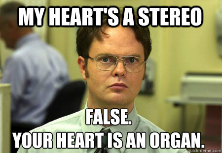 My heart's a stereo False.
your heart is an organ.  Schrute