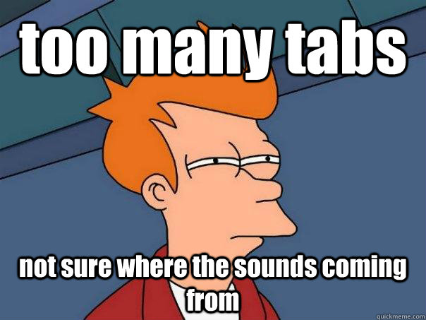 too many tabs not sure where the sounds coming from - too many tabs not sure where the sounds coming from  Futurama Fry