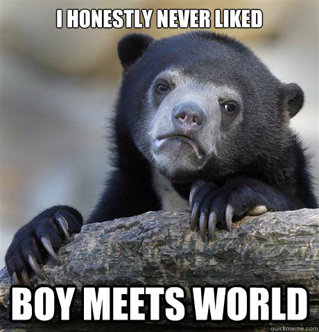 I honestly never liked Boy Meets World - I honestly never liked Boy Meets World  Confession Bear