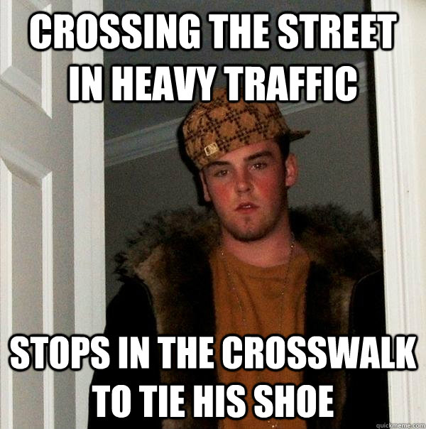 crossing the street in heavy traffic stops in the crosswalk to tie his shoe  Scumbag Steve