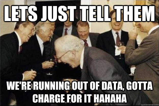 LETS JUST TELL THEM WE'RE RUNNING OUT OF DATA, GOTTA CHARGE FOR IT HAHAHA  Rich Old Men