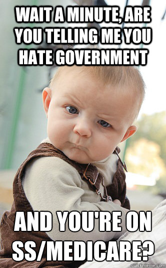 Wait a minute, are you telling me you hate Government and you're on SS/Medicare?  skeptical baby