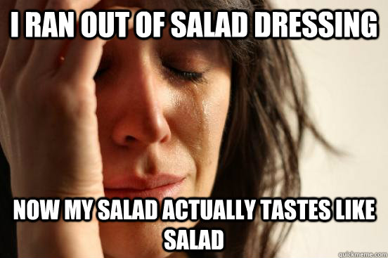 I ran out of salad dressing now my salad actually tastes like salad  First World Problems