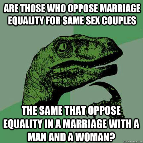 Are those who oppose marriage equality for same sex couples The same that oppose equality in a marriage with a man and a woman? - Are those who oppose marriage equality for same sex couples The same that oppose equality in a marriage with a man and a woman?  Philosoraptor