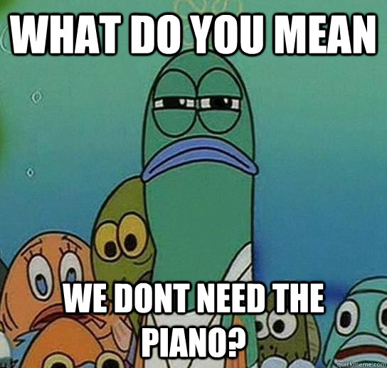 What do you mean We dont need the piano?  Serious fish SpongeBob