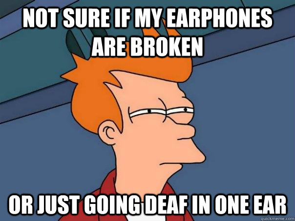 Not sure if my earphones are broken  Or just going deaf in one ear  Futurama Fry