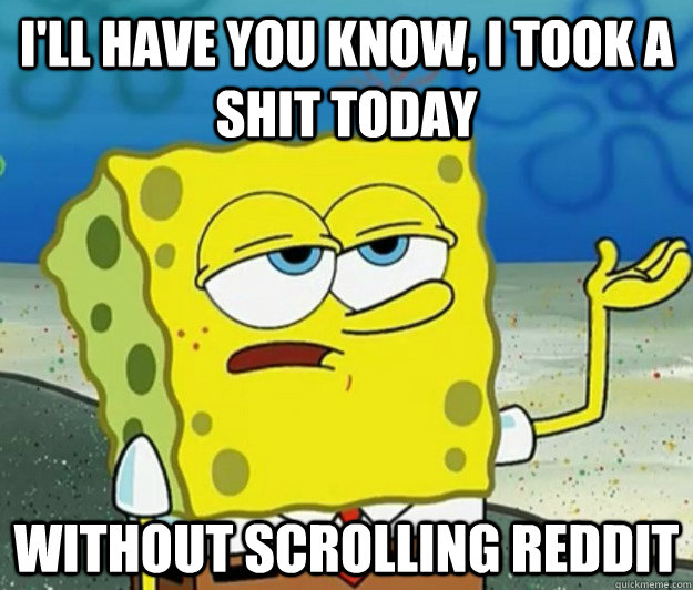 I'll have you know, I took a shit today without scrolling reddit   Tough Spongebob