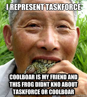 i represent taskforce  coolboar is my friend and this frog didnt kno about taskforce or coolboar  Taskforce