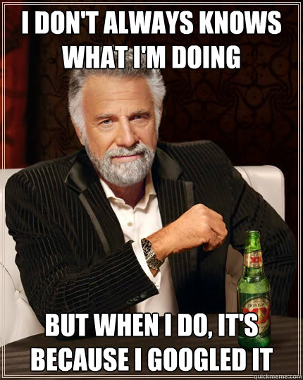 I don't always knows what i'm doing But when i do, it's because i googled it - I don't always knows what i'm doing But when i do, it's because i googled it  The Most Interesting Man In The World