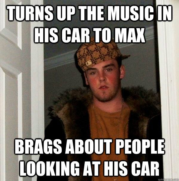 Turns up the music in his car to max Brags about people looking at his car - Turns up the music in his car to max Brags about people looking at his car  Scumbag Steve