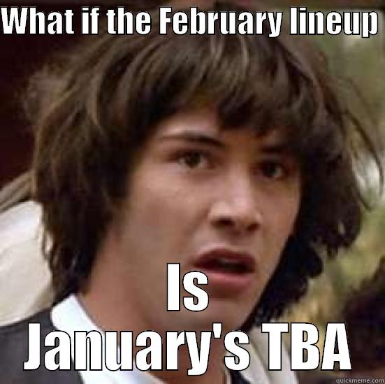 WHAT IF THE FEBRUARY LINEUP  IS JANUARY'S TBA conspiracy keanu