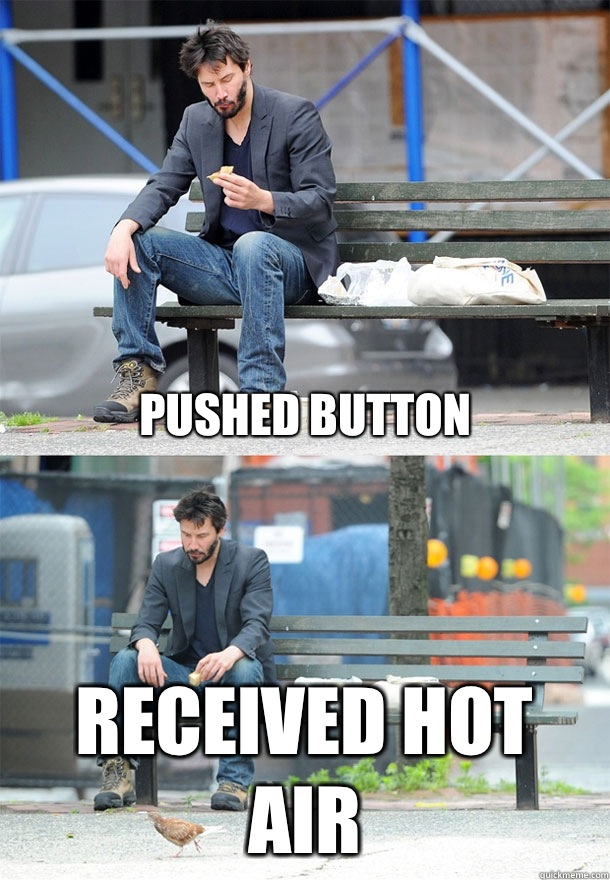 Pushed button Received hot air  Sad Keanu