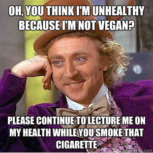 Oh, you think I'm unhealthy because I'm not vegan? Please continue to lecture me on my health while you smoke that cigarette  Condescending Wonka