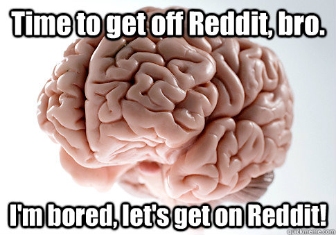 Time to get off Reddit, bro. I'm bored, let's get on Reddit!   Scumbag Brain