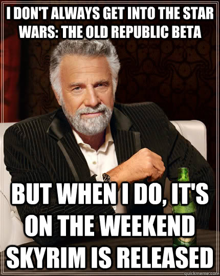 I don't always get into the Star Wars: The Old Republic beta but when I do, it's on the weekend skyrim is released - I don't always get into the Star Wars: The Old Republic beta but when I do, it's on the weekend skyrim is released  The Most Interesting Man In The World