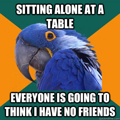 Sitting alone at a table everyone is going to think I have no friends - Sitting alone at a table everyone is going to think I have no friends  Paranoid Parrot