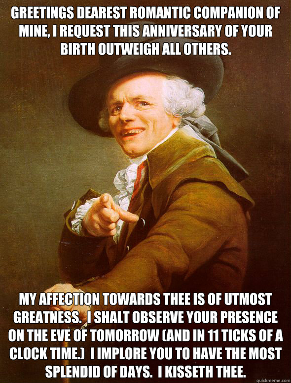 Greetings dearest romantic companion of mine, I request this anniversary of your birth outweigh all others.   My affection towards thee is of utmost greatness.  I shalt observe your presence on the eve of tomorrow (and in 11 ticks of a clock time.)  I imp  Joseph Ducreux