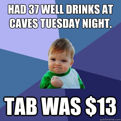 Had 37 well drinks at Caves Tuesday night. Tab was $13  Success Kid