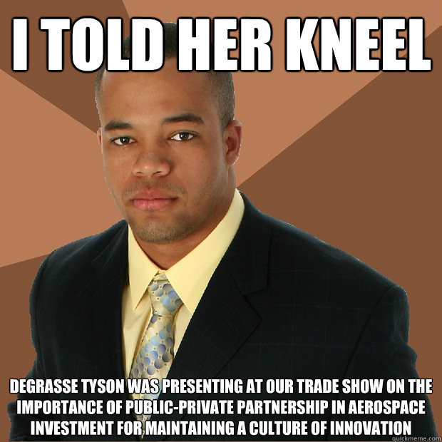 I told her kneel degrasse tyson was presenting at our trade show on the importance of public-private partnership in aerospace investment for maintaining a culture of innovation - I told her kneel degrasse tyson was presenting at our trade show on the importance of public-private partnership in aerospace investment for maintaining a culture of innovation  Successful Black Man