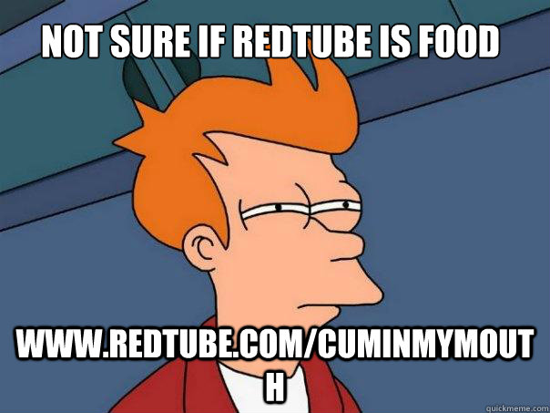 Not sure if RedTube is food www.redtube.com/cuminmymouth  Futurama Fry