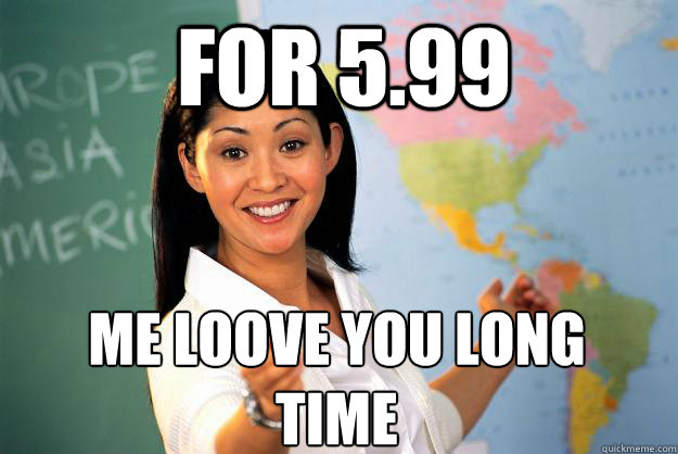 for 5.99 me loove you long time
  Unhelpful High School Teacher