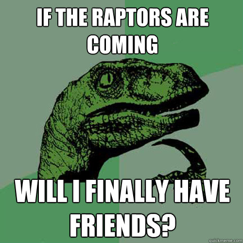 If the raptors are coming will I finally have friends?  Philosoraptor