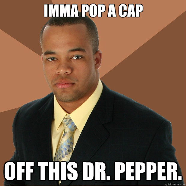 Imma pop a cap off this Dr. Pepper.  Successful Black Man