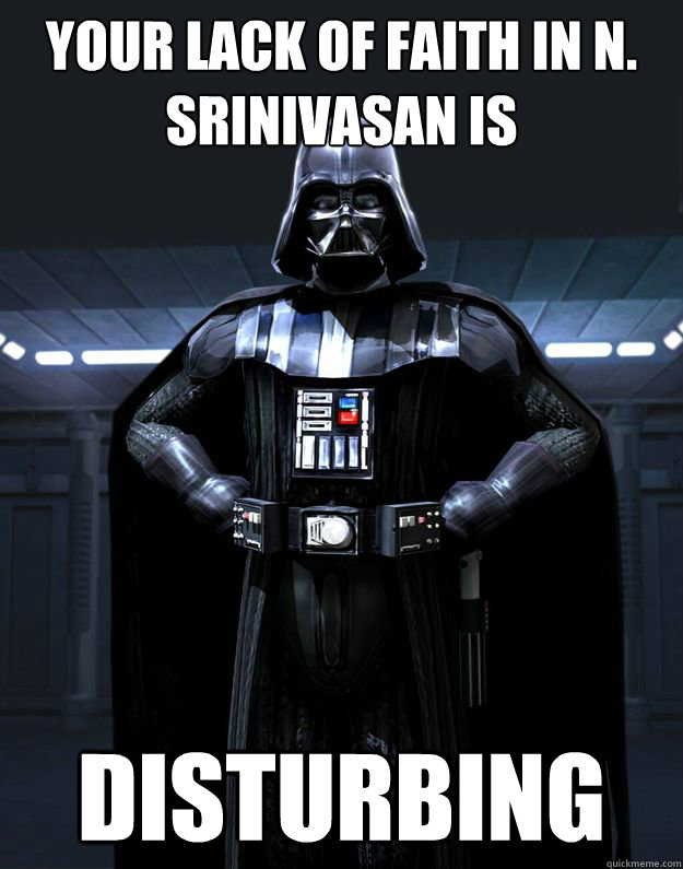 Your lack of faith in N. Srinivasan is Disturbing - Your lack of faith in N. Srinivasan is Disturbing  Darth Vader