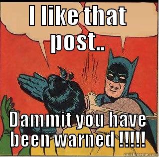 I LIKE THAT POST.. DAMMIT YOU HAVE BEEN WARNED !!!!! Slappin Batman