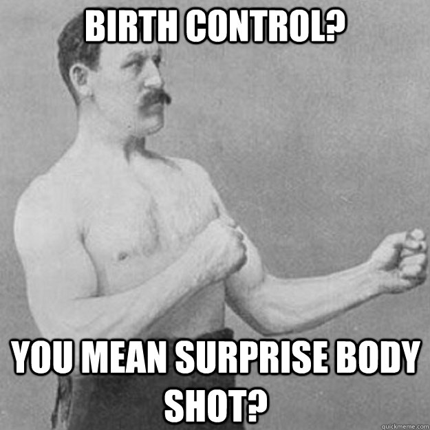 birth control? you mean surprise body shot?  overly manly man