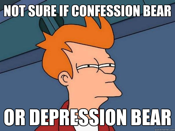 Not sure if confession bear Or depression bear   Futurama Fry