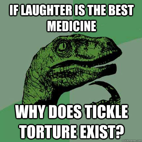 If laughter is the best medicine why does tickle torture exist?  Philosoraptor